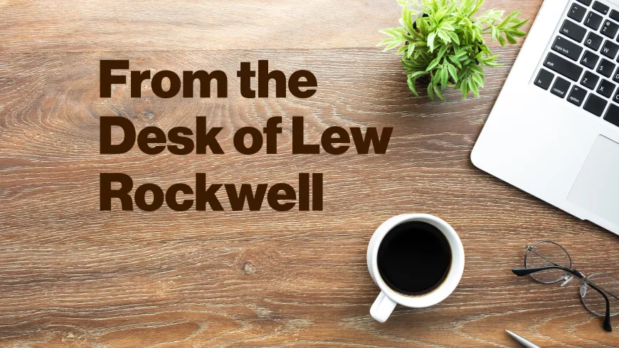 From the Desk of Lew Rockwell